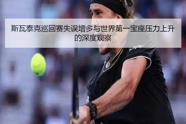 斯瓦泰克巡回赛失误增多与世界第一宝座压力上升的深度观察